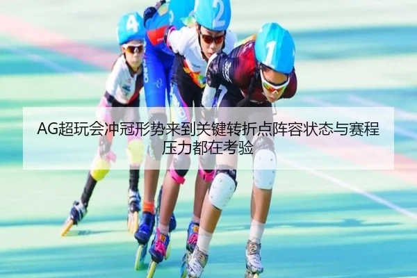 AG超玩会冲冠形势来到关键转折点阵容状态与赛程压力都在考验